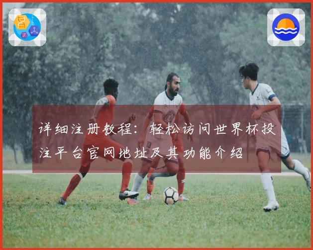 详细注册教程：轻松访问世界杯投注平台官网地址及其功能介绍