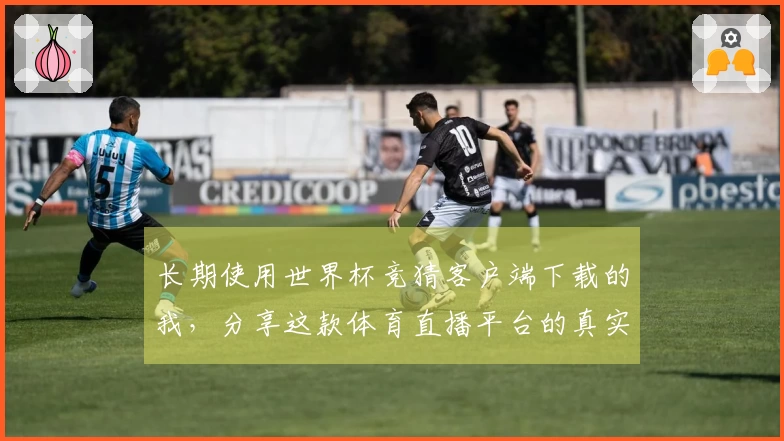 长期使用世界杯竞猜客户端下载的我，分享这款体育直播平台的真实体验与技巧