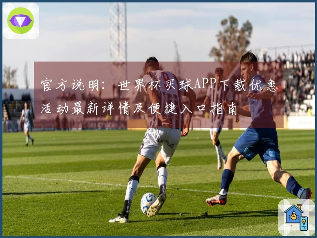 官方说明：世界杯买球APP下载优惠活动最新详情及便捷入口指南
