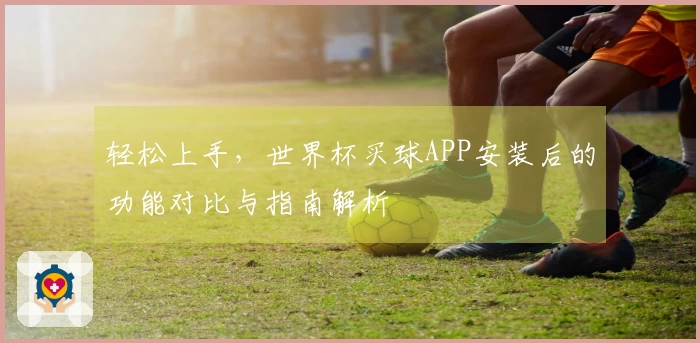 轻松上手，世界杯买球APP安装后的功能对比与指南解析