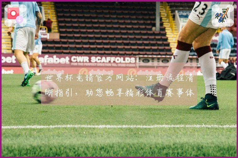 世界杯竞猜官方网站：注册流程清晰指引，助您畅享精彩体育赛事体验